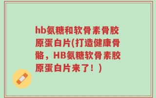 hb氨糖和软骨素骨胶原蛋白片(打造健康骨骼，HB氨糖软骨素胶原蛋白片来了！)