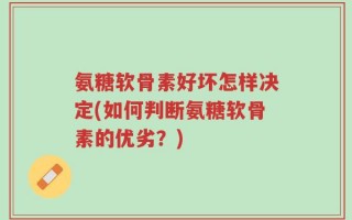 氨糖软骨素好坏怎样决定(如何判断氨糖软骨素的优劣？)