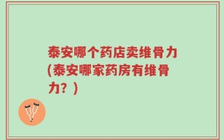 泰安哪个药店卖维骨力(泰安哪家药房有维骨力？)