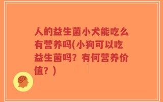 人的益生菌小犬能吃么有营养吗(小狗可以吃益生菌吗？有何营养价值？)