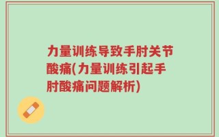 力量训练导致手肘关节酸痛(力量训练引起手肘酸痛问题解析)