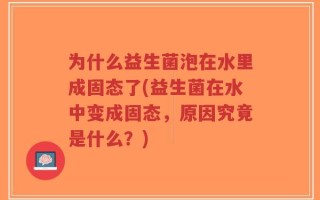 为什么益生菌泡在水里成固态了(益生菌在水中变成固态，原因究竟是什么？)
