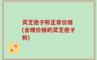 灵芝孢子粉正常价格 (合理价格的灵芝孢子粉)
