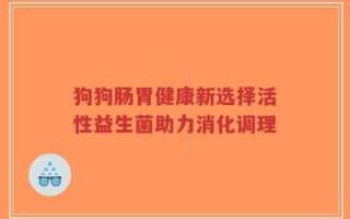 狗狗肠胃健康新选择活性益生菌助力消化调理