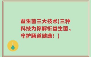 益生菌三大技术(三种科技为你解析益生菌，守护肠道健康！)