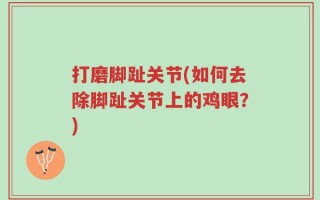 打磨脚趾关节(如何去除脚趾关节上的鸡眼？)