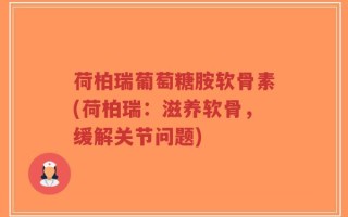 荷柏瑞葡萄糖胺软骨素(荷柏瑞：滋养软骨，缓解关节问题)