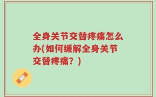 全身关节交替疼痛怎么办(如何缓解全身关节交替疼痛？)