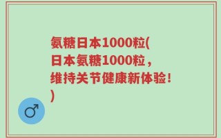 氨糖日本1000粒(日本氨糖1000粒，维持关节健康新体验！)