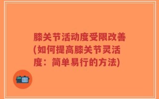 膝关节活动度受限改善(如何提高膝关节灵活度：简单易行的方法)