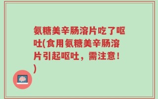 氨糖美辛肠溶片吃了呕吐(食用氨糖美辛肠溶片引起呕吐，需注意！)