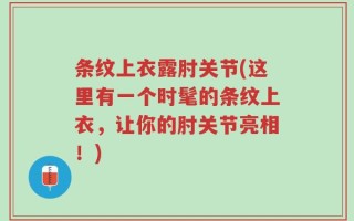 条纹上衣露肘关节(这里有一个时髦的条纹上衣，让你的肘关节亮相！)