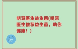 明慧医生益生菌(明慧医生推荐益生菌，助你健康！)