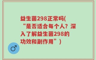 益生菌298正常吗(“是否适合每个人？深入了解益生菌298的功效和副作用”)
