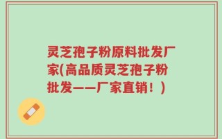 灵芝孢子粉原料批发厂家(高品质灵芝孢子粉批发——厂家直销！)