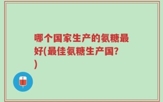 哪个国家生产的氨糖最好(最佳氨糖生产国？)