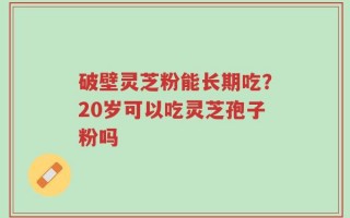 破壁灵芝粉能长期吃？20岁可以吃灵芝孢子粉吗