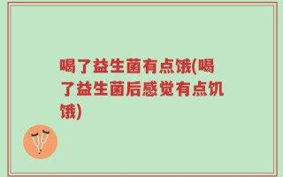 喝了益生菌有点饿(喝了益生菌后感觉有点饥饿)