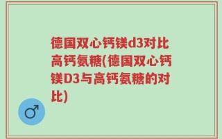 德国双心钙镁d3对比高钙氨糖(德国双心钙镁D3与高钙氨糖的对比)