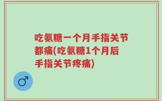 吃氨糖一个月手指关节都痛(吃氨糖1个月后手指关节疼痛)