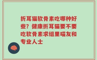 折耳猫软骨素吃哪种好些？健康折耳猫要不要吃软骨素求组里喵友和专业人士