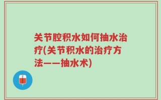 关节腔积水如何抽水治疗(关节积水的治疗方法——抽水术)