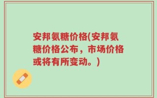 安邦氨糖价格(安邦氨糖价格公布，市场价格或将有所变动。)