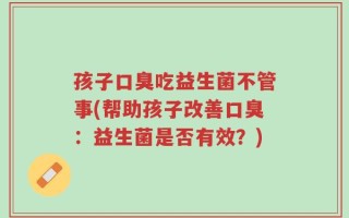 孩子口臭吃益生菌不管事(帮助孩子改善口臭：益生菌是否有效？)