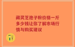 藏灵芝孢子粉价格一斤多少钱让你了解市场行情与购买建议