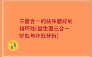 三菌合一的益生菌好处和坏处(益生菌三合一好处与坏处分析)