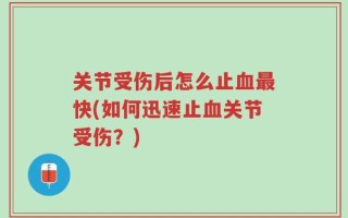 关节受伤后怎么止血最快(如何迅速止血关节受伤？)
