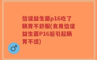 信谊益生菌p16吃了肠胃不舒服(食用信谊益生菌P16后引起肠胃不适)
