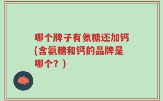 哪个牌子有氨糖还加钙(含氨糖和钙的品牌是哪个？)