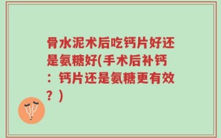 骨水泥术后吃钙片好还是氨糖好(手术后补钙：钙片还是氨糖更有效？)
