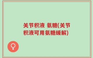 关节积液 氨糖(关节积液可用氨糖缓解)