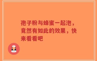 孢子粉与蜂蜜一起泡，竟然有如此的效果，快来看看吧