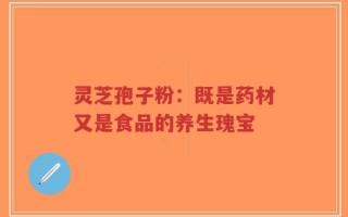 灵芝孢子粉：既是药材又是食品的养生瑰宝