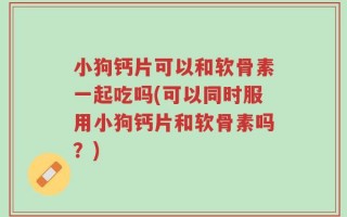 小狗钙片可以和软骨素一起吃吗(可以同时服用小狗钙片和软骨素吗？)