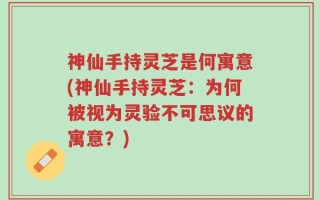 神仙手持灵芝是何寓意(神仙手持灵芝：为何被视为灵验不可思议的寓意？)