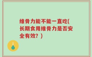 维骨力能不能一直吃(长期食用维骨力是否安全有效？)