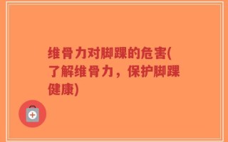 维骨力对脚踝的危害(了解维骨力，保护脚踝健康)
