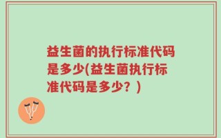 益生菌的执行标准代码是多少(益生菌执行标准代码是多少？)