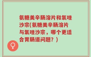 氨糖美辛肠溶片和氯唑沙宗(氨糖美辛肠溶片与氯唑沙宗，哪个更适合胃肠道问题？)
