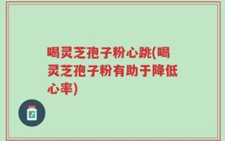 喝灵芝孢子粉心跳(喝灵芝孢子粉有助于降低心率)