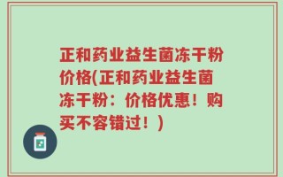 正和药业益生菌冻干粉价格(正和药业益生菌冻干粉：价格优惠！购买不容错过！)
