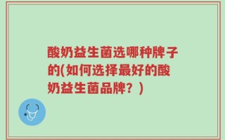 酸奶益生菌选哪种牌子的(如何选择最好的酸奶益生菌品牌？)