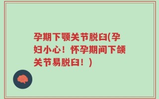 孕期下颚关节脱臼(孕妇小心！怀孕期间下颌关节易脱臼！)