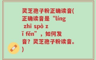 灵芝孢子粉正确读音(正确读音是“líng zhī spò zǐ fěn”，如何发音？灵芝孢子粉读音。)