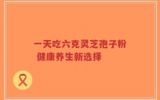 一天吃六克灵芝孢子粉 健康养生新选择