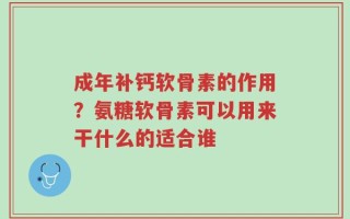 成年补钙软骨素的作用？氨糖软骨素可以用来干什么的适合谁